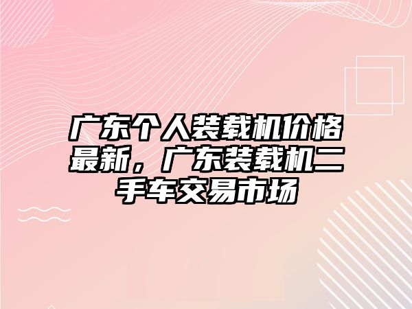 廣東個(gè)人裝載機(jī)價(jià)格最新，廣東裝載機(jī)二手車交易市場