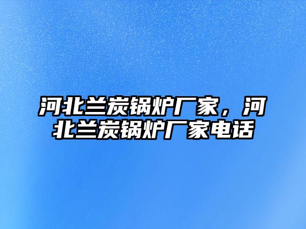 河北蘭炭鍋爐廠家，河北蘭炭鍋爐廠家電話