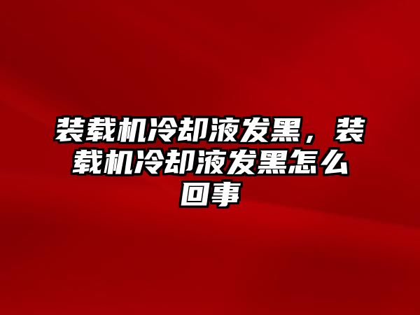 裝載機冷卻液發(fā)黑，裝載機冷卻液發(fā)黑怎么回事