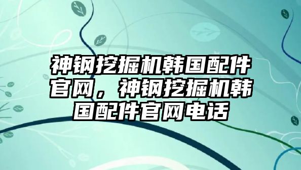 神鋼挖掘機韓國配件官網(wǎng)，神鋼挖掘機韓國配件官網(wǎng)電話