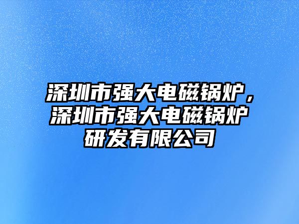 深圳市強(qiáng)大電磁鍋爐，深圳市強(qiáng)大電磁鍋爐研發(fā)有限公司