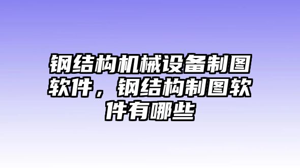 鋼結(jié)構(gòu)機械設備制圖軟件，鋼結(jié)構(gòu)制圖軟件有哪些