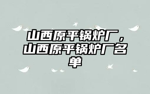 山西原平鍋爐廠，山西原平鍋爐廠名單