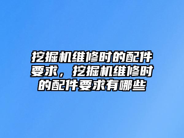 挖掘機維修時的配件要求，挖掘機維修時的配件要求有哪些