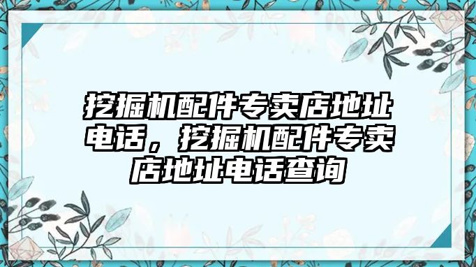 挖掘機(jī)配件專賣店地址電話，挖掘機(jī)配件專賣店地址電話查詢