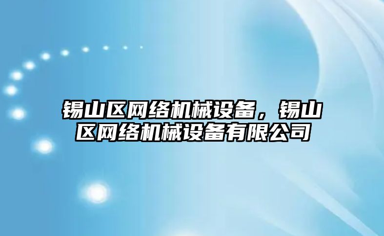 錫山區(qū)網(wǎng)絡(luò)機械設(shè)備，錫山區(qū)網(wǎng)絡(luò)機械設(shè)備有限公司