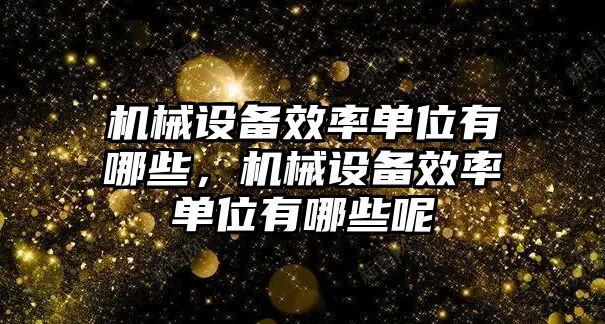 機(jī)械設(shè)備效率單位有哪些，機(jī)械設(shè)備效率單位有哪些呢