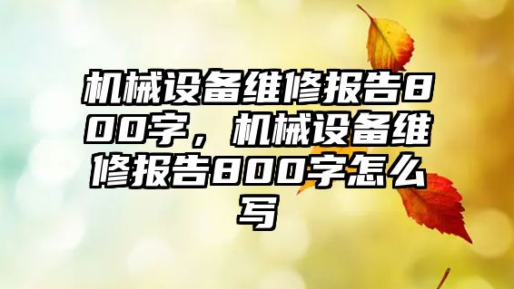 機械設(shè)備維修報告800字，機械設(shè)備維修報告800字怎么寫