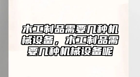 木工制品需要幾種機(jī)械設(shè)備，木工制品需要幾種機(jī)械設(shè)備呢