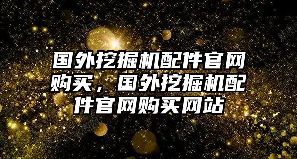 國外挖掘機(jī)配件官網(wǎng)購買，國外挖掘機(jī)配件官網(wǎng)購買網(wǎng)站