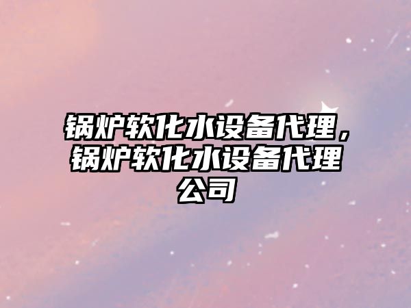 鍋爐軟化水設(shè)備代理，鍋爐軟化水設(shè)備代理公司