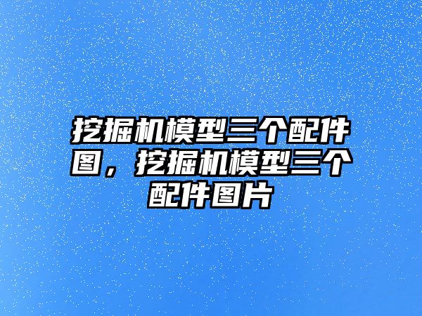 挖掘機(jī)模型三個(gè)配件圖，挖掘機(jī)模型三個(gè)配件圖片