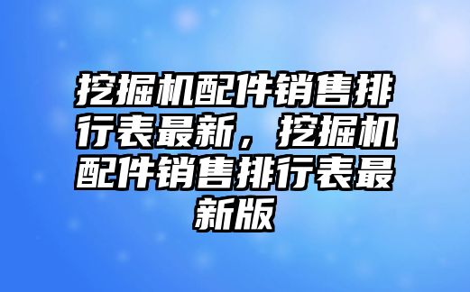 挖掘機(jī)配件銷售排行表最新，挖掘機(jī)配件銷售排行表最新版