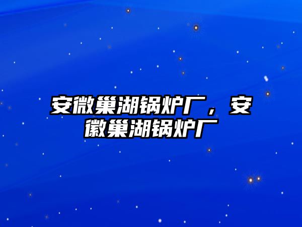 安微巢湖鍋爐廠，安徽巢湖鍋爐廠