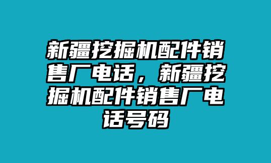 新疆挖掘機(jī)配件銷售廠電話，新疆挖掘機(jī)配件銷售廠電話號(hào)碼