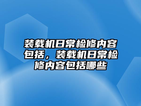 裝載機日常檢修內(nèi)容包括，裝載機日常檢修內(nèi)容包括哪些