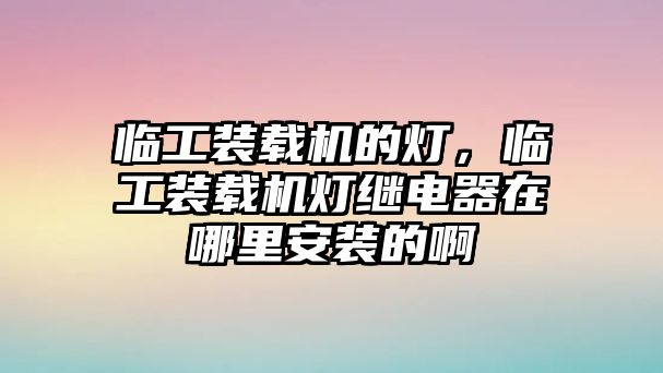 臨工裝載機(jī)的燈，臨工裝載機(jī)燈繼電器在哪里安裝的啊