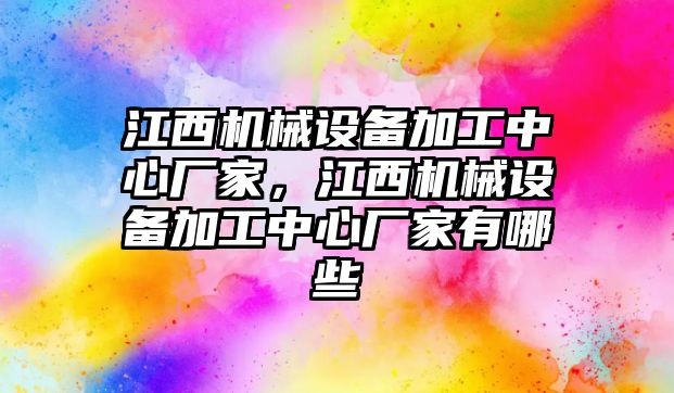 江西機械設(shè)備加工中心廠家，江西機械設(shè)備加工中心廠家有哪些