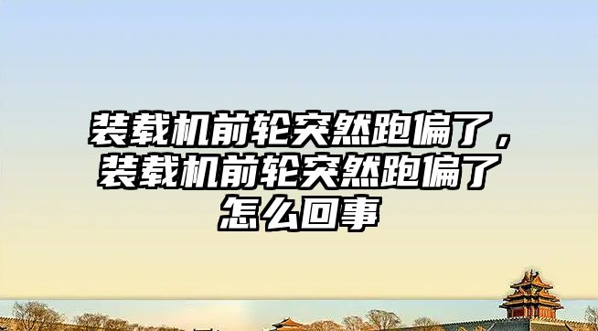 裝載機前輪突然跑偏了，裝載機前輪突然跑偏了怎么回事