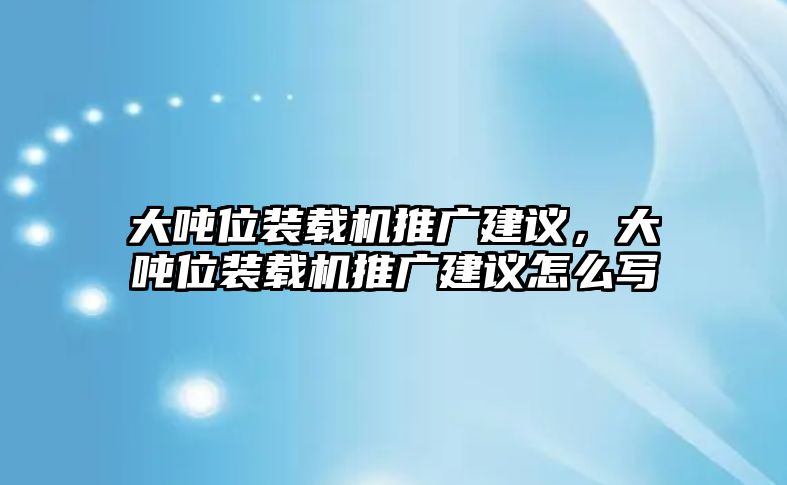 大噸位裝載機(jī)推廣建議，大噸位裝載機(jī)推廣建議怎么寫