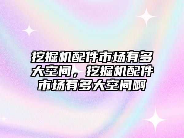 挖掘機配件市場有多大空間，挖掘機配件市場有多大空間啊