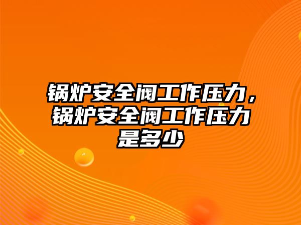 鍋爐安全閥工作壓力，鍋爐安全閥工作壓力是多少