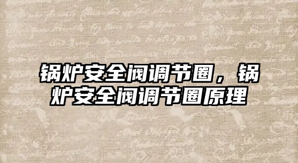 鍋爐安全閥調(diào)節(jié)圈，鍋爐安全閥調(diào)節(jié)圈原理