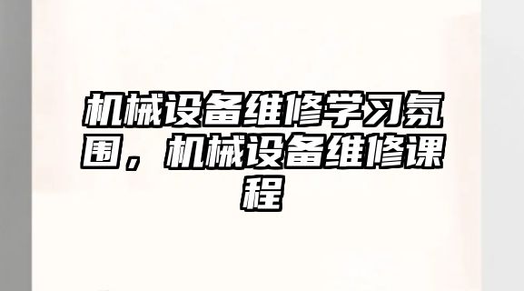 機械設(shè)備維修學習氛圍，機械設(shè)備維修課程