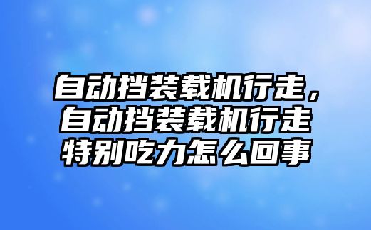 自動擋裝載機行走，自動擋裝載機行走特別吃力怎么回事