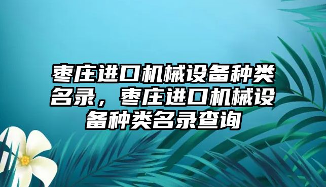 棗莊進口機械設備種類名錄，棗莊進口機械設備種類名錄查詢