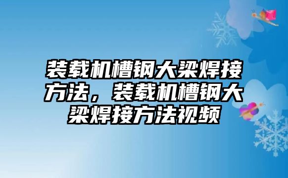 裝載機槽鋼大梁焊接方法，裝載機槽鋼大梁焊接方法視頻