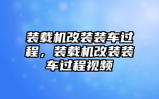 裝載機改裝裝車過程，裝載機改裝裝車過程視頻