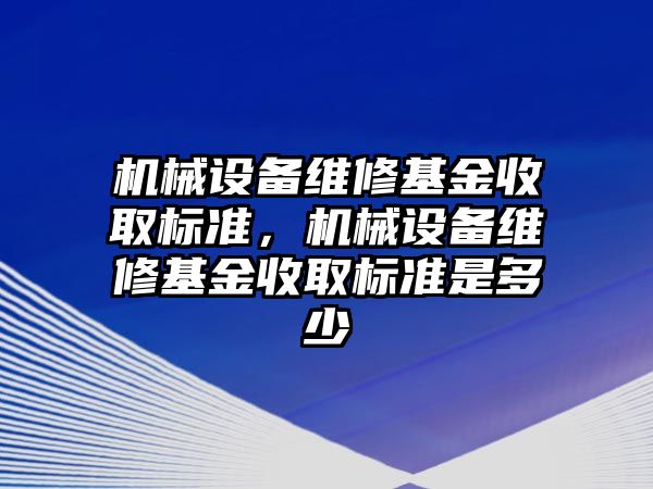 機械設備維修基金收取標準，機械設備維修基金收取標準是多少