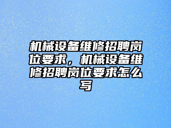 機(jī)械設(shè)備維修招聘崗位要求，機(jī)械設(shè)備維修招聘崗位要求怎么寫(xiě)