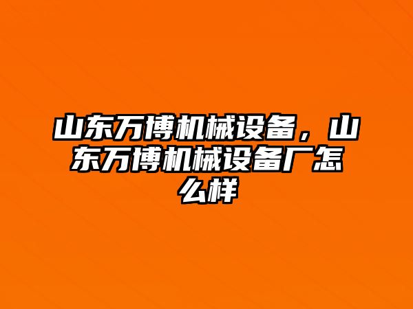 山東萬(wàn)博機(jī)械設(shè)備，山東萬(wàn)博機(jī)械設(shè)備廠怎么樣