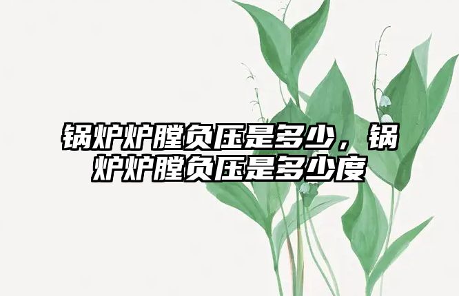 鍋爐爐膛負(fù)壓是多少，鍋爐爐膛負(fù)壓是多少度