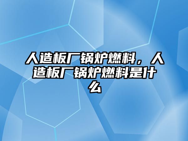 人造板廠鍋爐燃料，人造板廠鍋爐燃料是什么