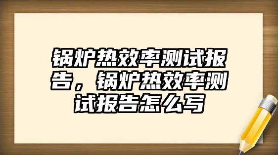 鍋爐熱效率測試報告，鍋爐熱效率測試報告怎么寫