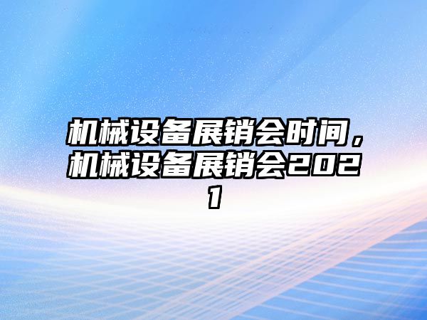 機(jī)械設(shè)備展銷會(huì)時(shí)間，機(jī)械設(shè)備展銷會(huì)2021