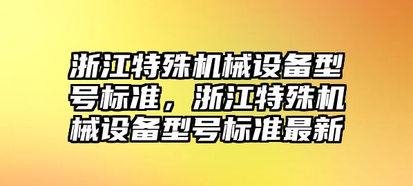 浙江特殊機械設備型號標準，浙江特殊機械設備型號標準最新