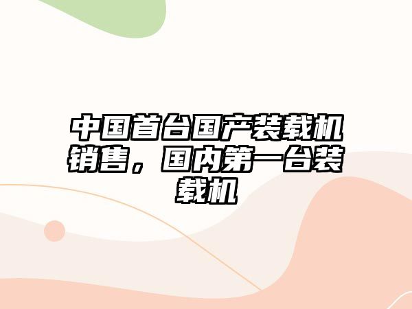 中國首臺國產(chǎn)裝載機銷售，國內(nèi)第一臺裝載機