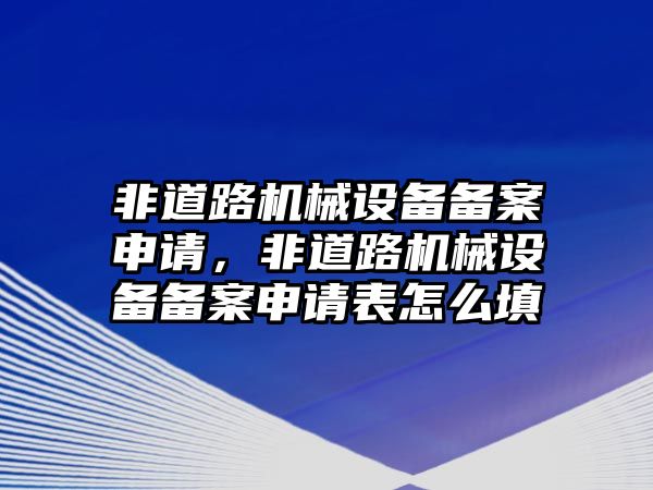 非道路機械設備備案申請，非道路機械設備備案申請表怎么填