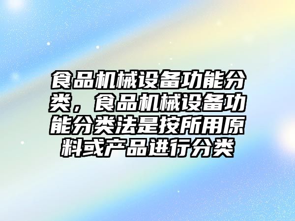 食品機(jī)械設(shè)備功能分類，食品機(jī)械設(shè)備功能分類法是按所用原料或產(chǎn)品進(jìn)行分類