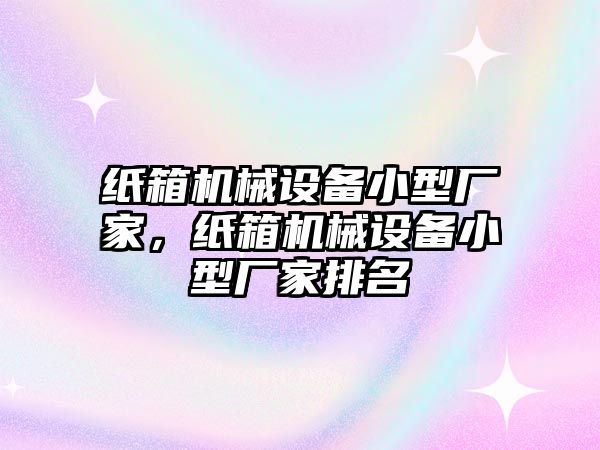 紙箱機(jī)械設(shè)備小型廠家，紙箱機(jī)械設(shè)備小型廠家排名