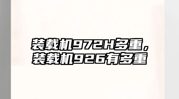 裝載機972H多重，裝載機926有多重