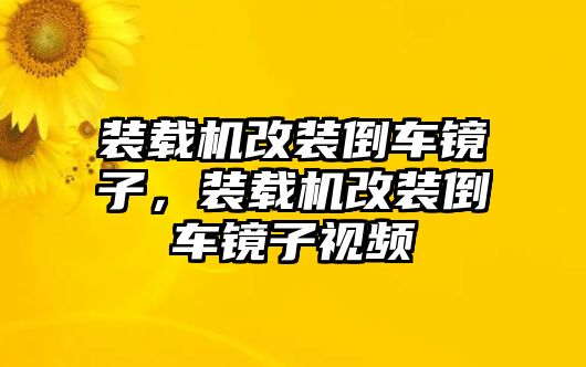 裝載機改裝倒車鏡子，裝載機改裝倒車鏡子視頻