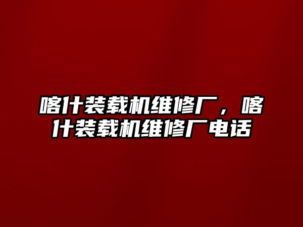 喀什裝載機(jī)維修廠，喀什裝載機(jī)維修廠電話