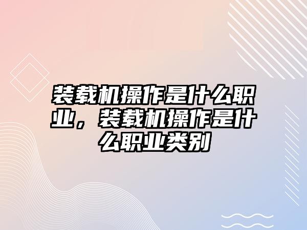 裝載機(jī)操作是什么職業(yè)，裝載機(jī)操作是什么職業(yè)類別