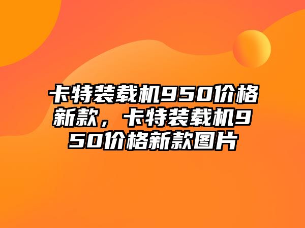 卡特裝載機(jī)950價(jià)格新款，卡特裝載機(jī)950價(jià)格新款圖片