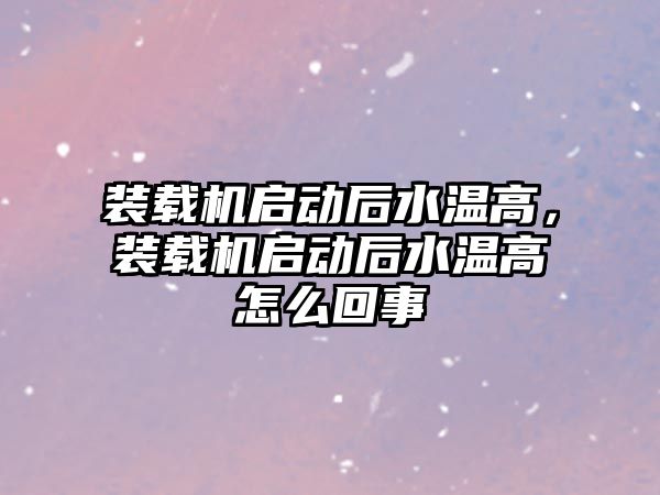 裝載機啟動后水溫高，裝載機啟動后水溫高怎么回事